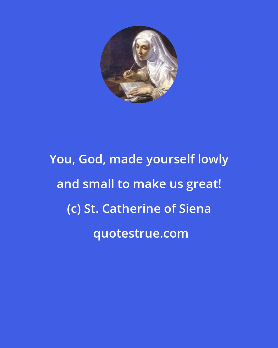 St. Catherine of Siena: You, God, made yourself lowly and small to make us great!