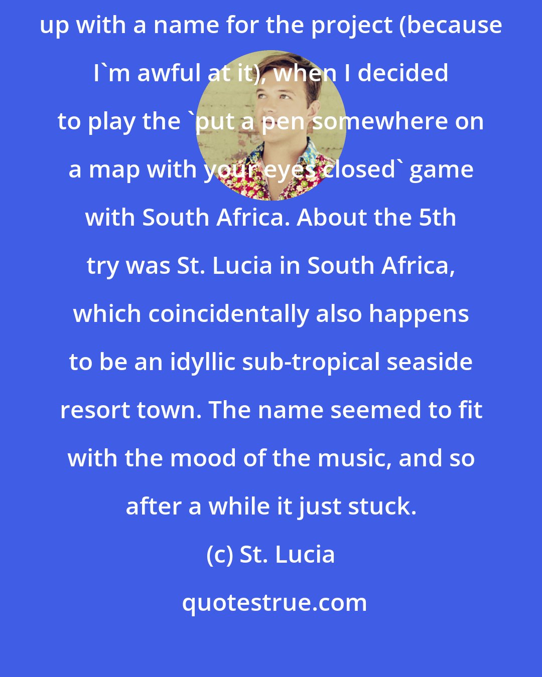 St. Lucia: I was extremely frustrated, almost at the point of giving up on coming up with a name for the project (because I'm awful at it), when I decided to play the 'put a pen somewhere on a map with your eyes closed' game with South Africa. About the 5th try was St. Lucia in South Africa, which coincidentally also happens to be an idyllic sub-tropical seaside resort town. The name seemed to fit with the mood of the music, and so after a while it just stuck.