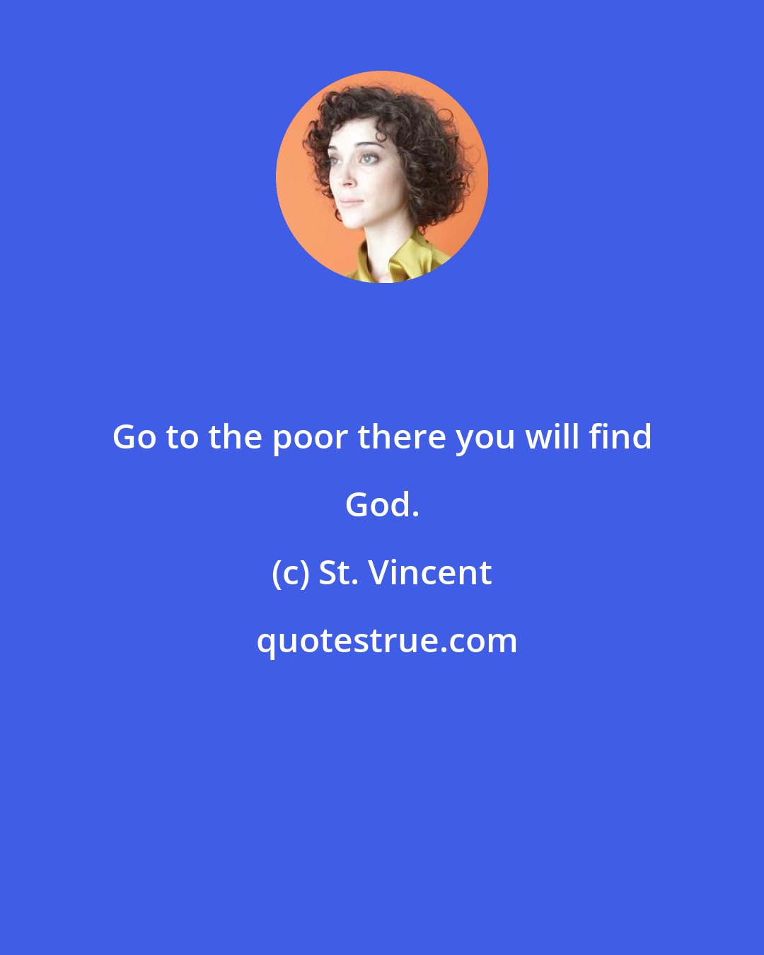 St. Vincent: Go to the poor there you will find God.