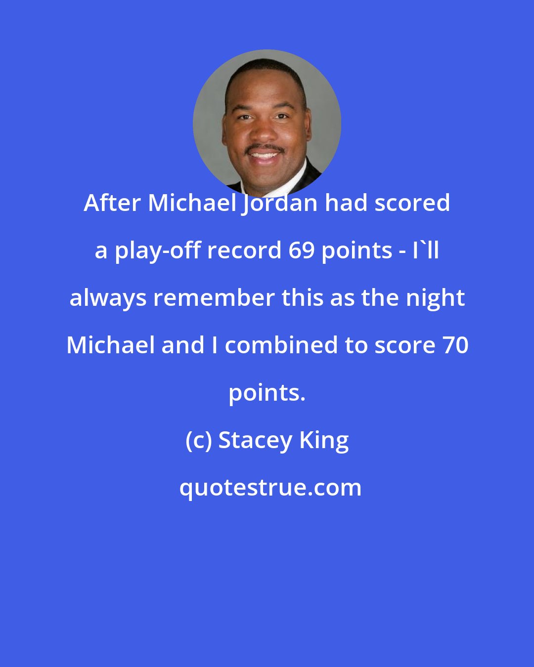 Stacey King: After Michael Jordan had scored a play-off record 69 points - I'll always remember this as the night Michael and I combined to score 70 points.