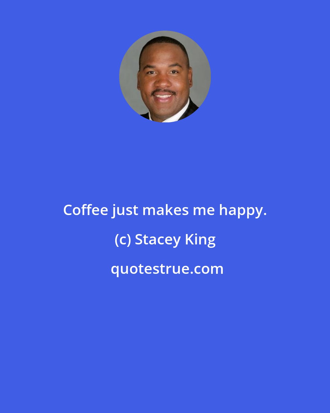 Stacey King: Coffee just makes me happy.