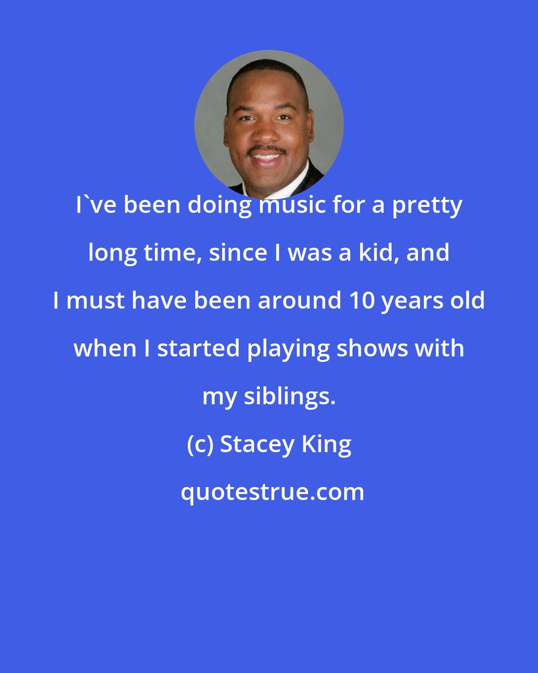 Stacey King: I've been doing music for a pretty long time, since I was a kid, and I must have been around 10 years old when I started playing shows with my siblings.