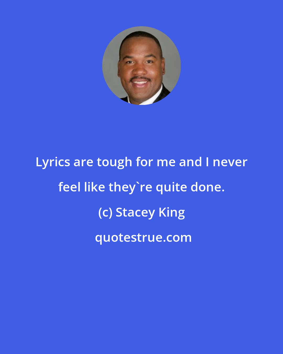 Stacey King: Lyrics are tough for me and I never feel like they're quite done.