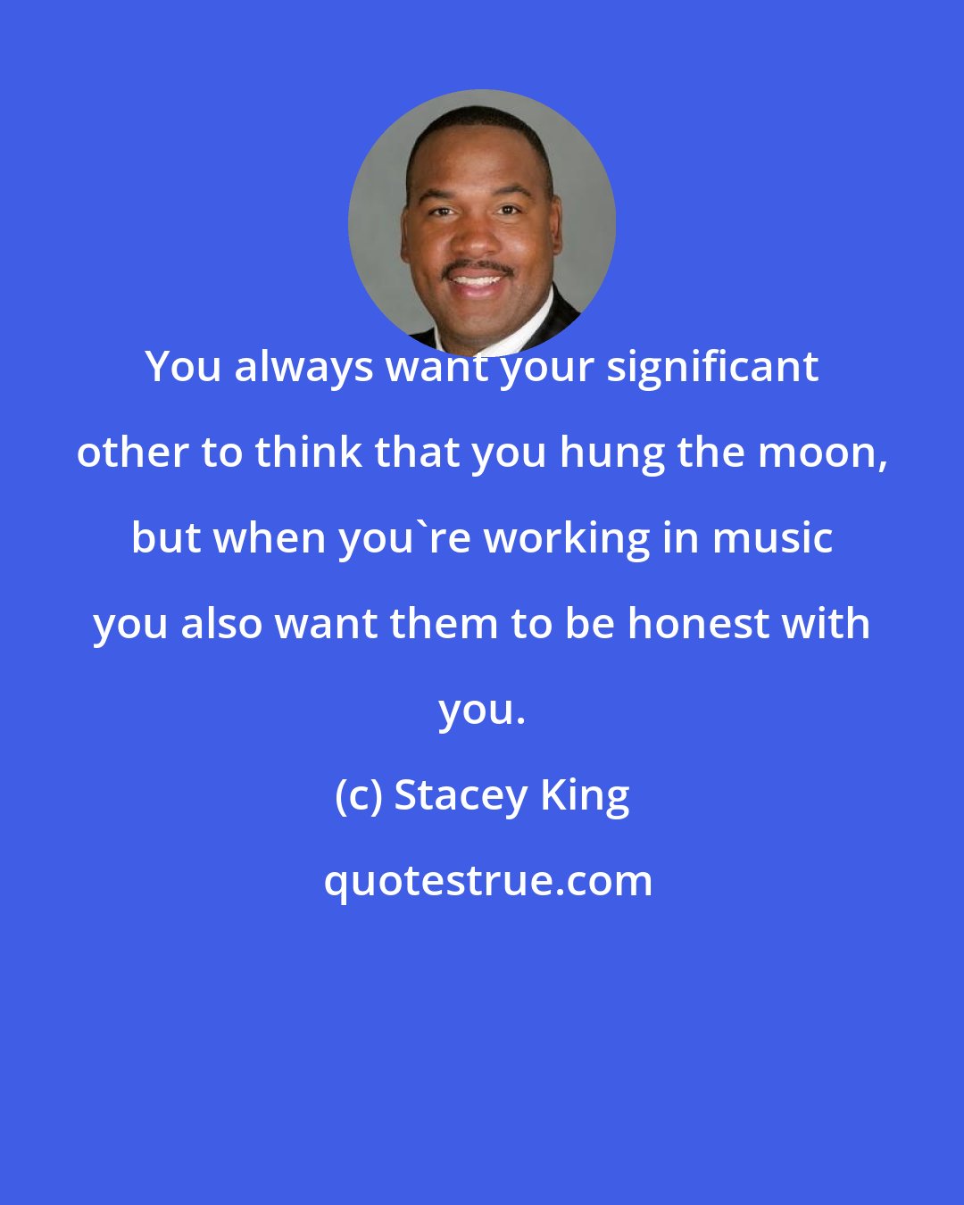 Stacey King: You always want your significant other to think that you hung the moon, but when you're working in music you also want them to be honest with you.