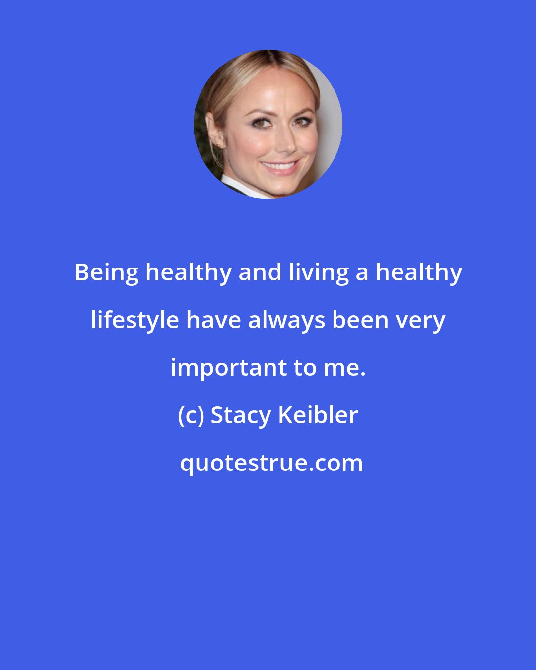 Stacy Keibler: Being healthy and living a healthy lifestyle have always been very important to me.