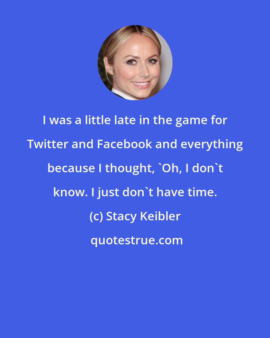 Stacy Keibler: I was a little late in the game for Twitter and Facebook and everything because I thought, 'Oh, I don't know. I just don't have time.
