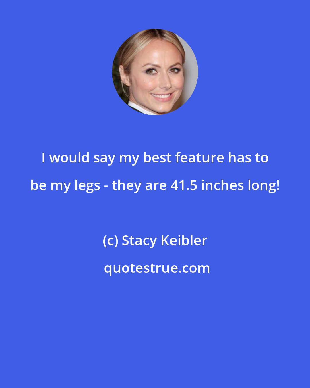 Stacy Keibler: I would say my best feature has to be my legs - they are 41.5 inches long!