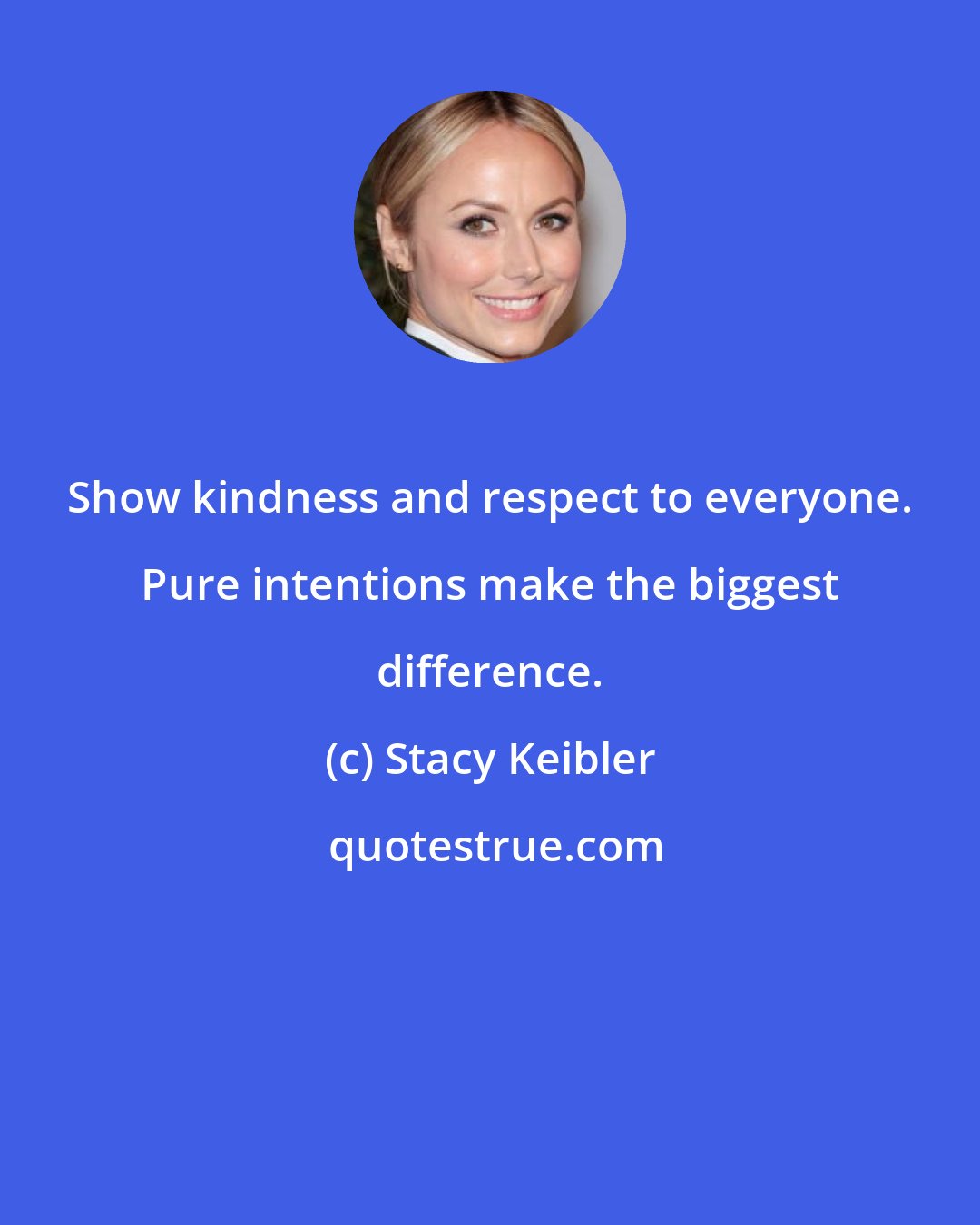 Stacy Keibler: Show kindness and respect to everyone. Pure intentions make the biggest difference.