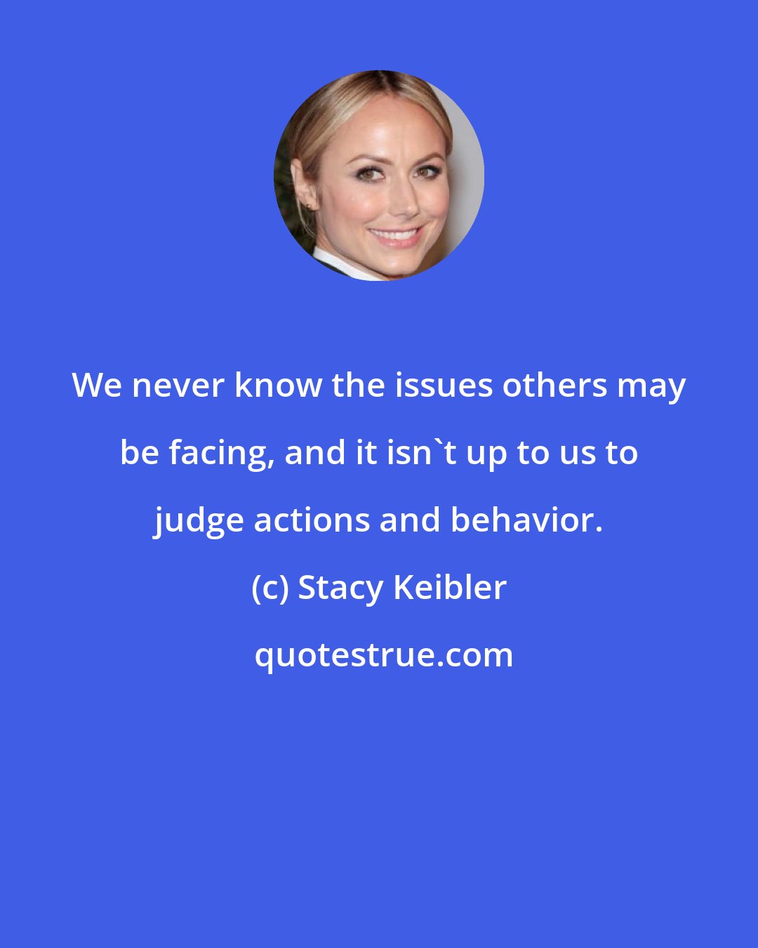 Stacy Keibler: We never know the issues others may be facing, and it isn't up to us to judge actions and behavior.