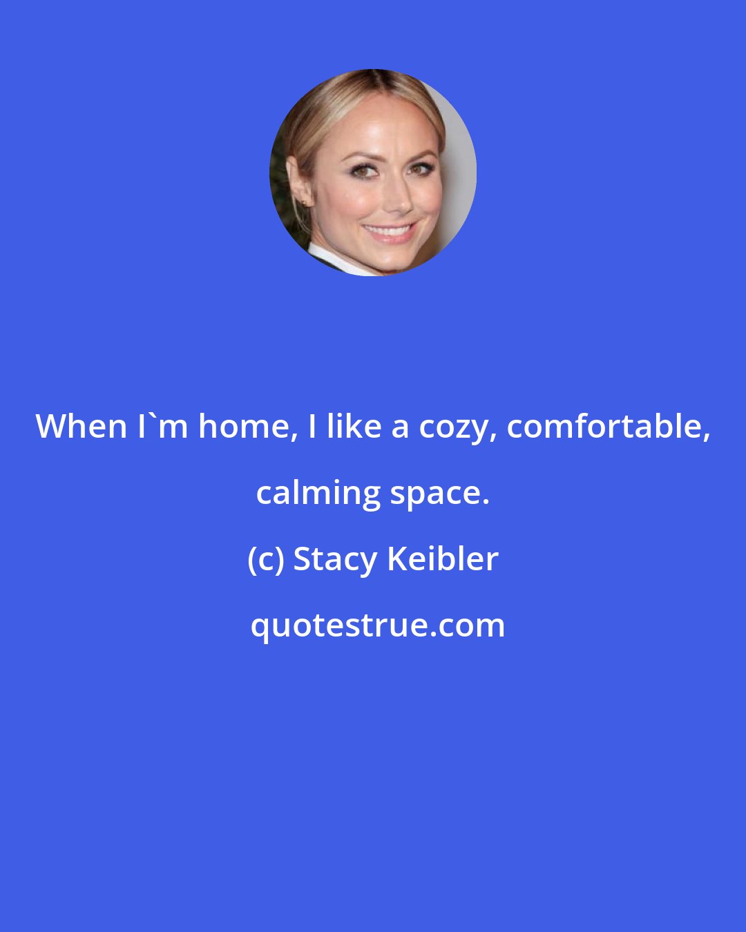 Stacy Keibler: When I'm home, I like a cozy, comfortable, calming space.