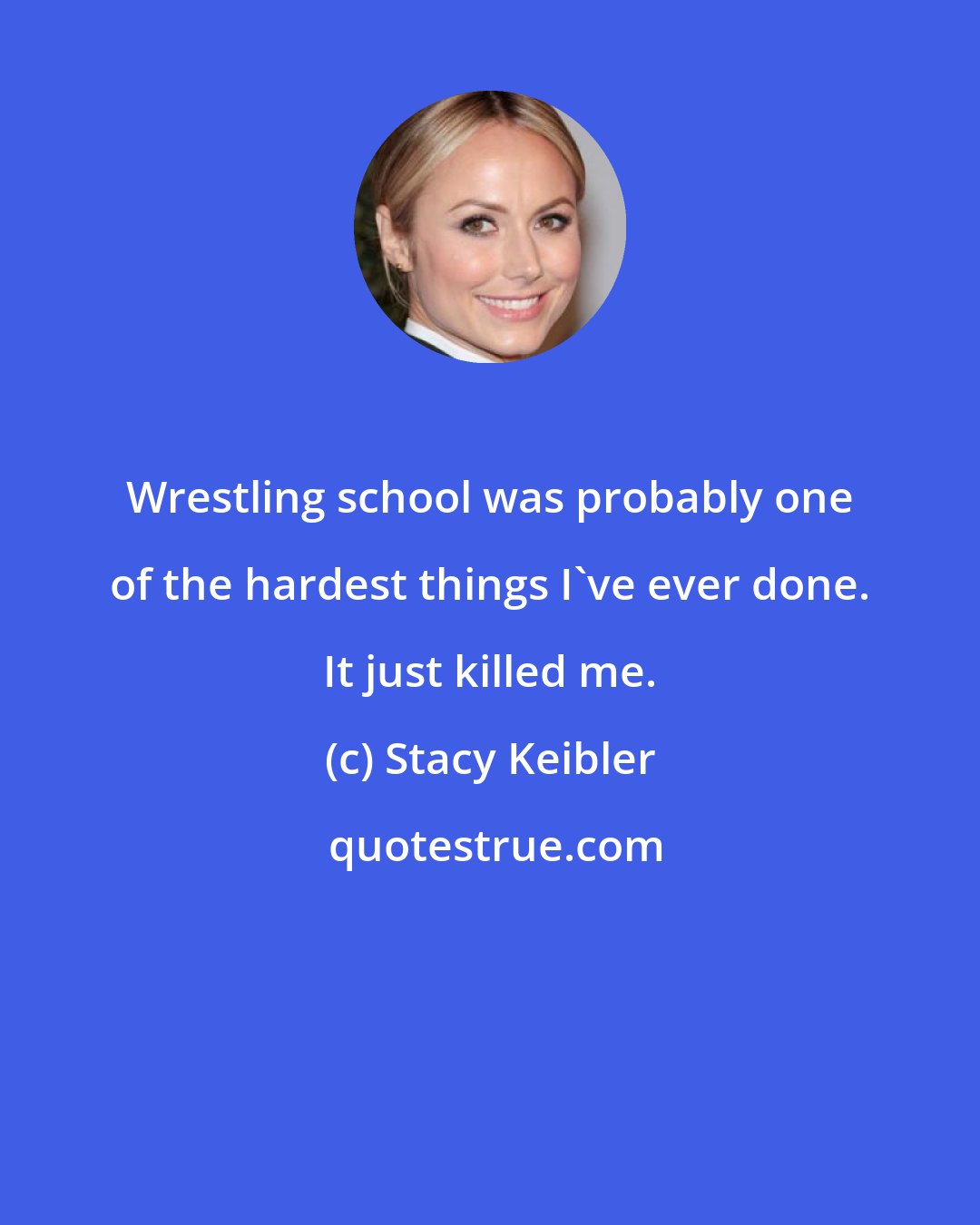 Stacy Keibler: Wrestling school was probably one of the hardest things I've ever done. It just killed me.