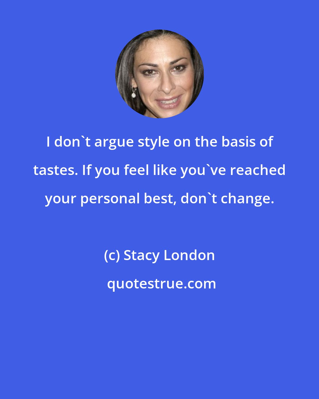 Stacy London: I don't argue style on the basis of tastes. If you feel like you've reached your personal best, don't change.