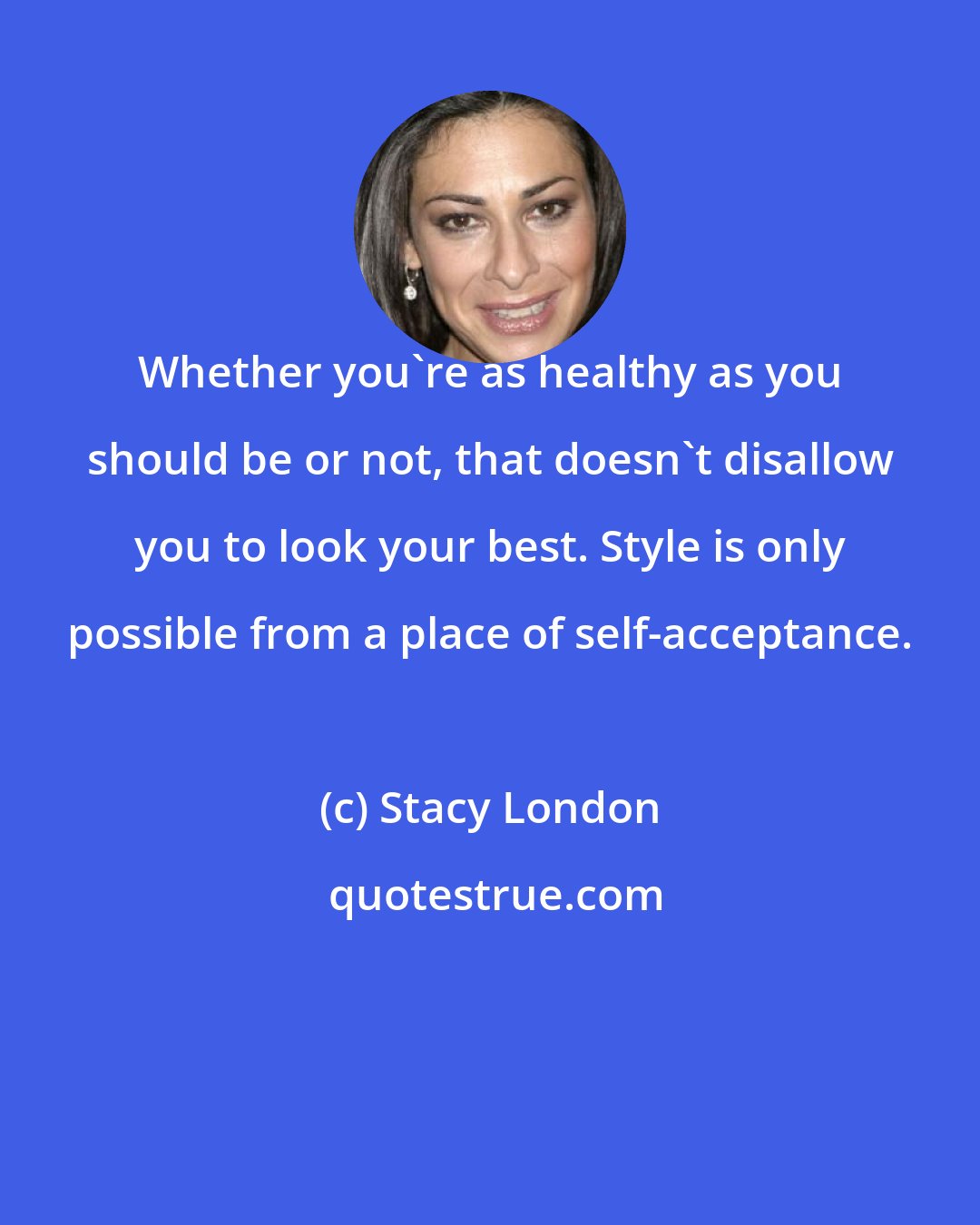 Stacy London: Whether you're as healthy as you should be or not, that doesn't disallow you to look your best. Style is only possible from a place of self-acceptance.