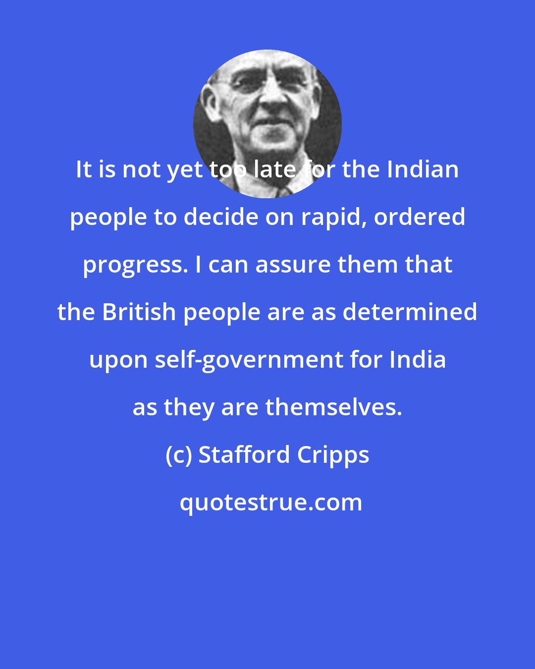 Stafford Cripps: It is not yet too late for the Indian people to decide on rapid, ordered progress. I can assure them that the British people are as determined upon self-government for India as they are themselves.