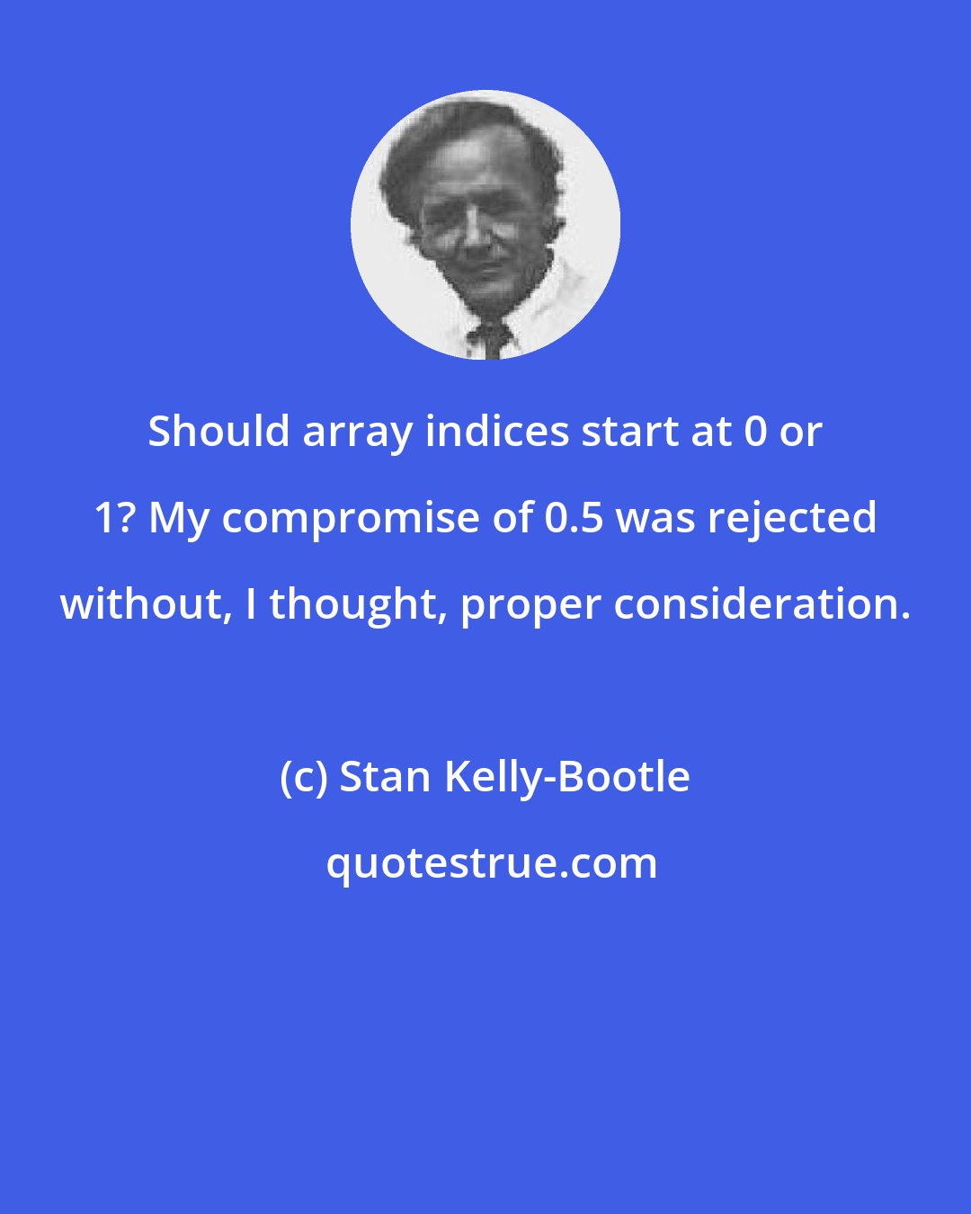 Stan Kelly-Bootle: Should array indices start at 0 or 1? My compromise of 0.5 was rejected without, I thought, proper consideration.