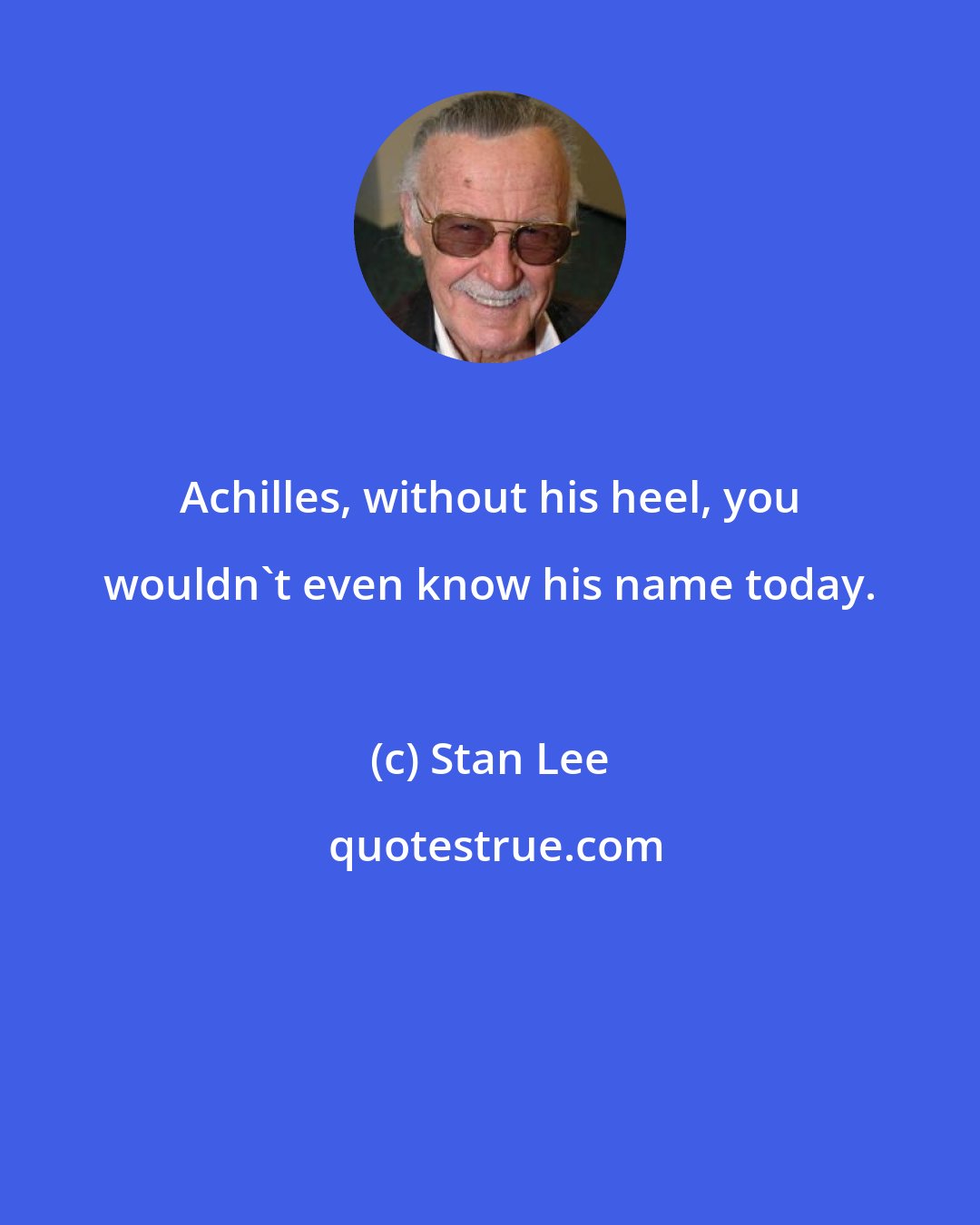 Stan Lee: Achilles, without his heel, you wouldn't even know his name today.