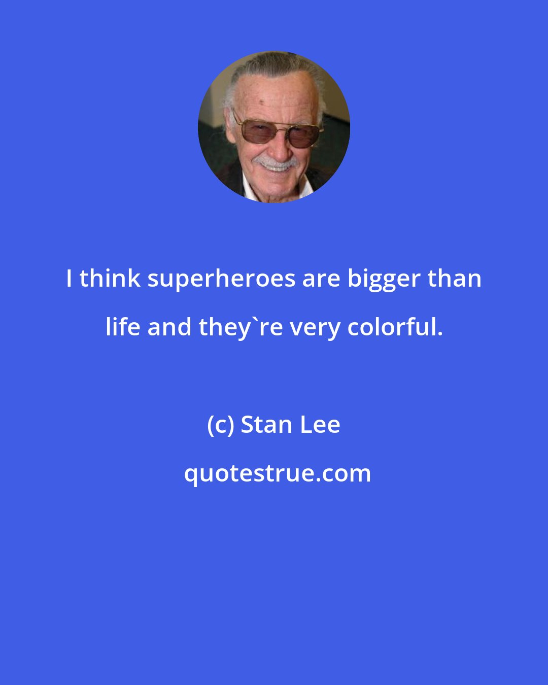 Stan Lee: I think superheroes are bigger than life and they're very colorful.