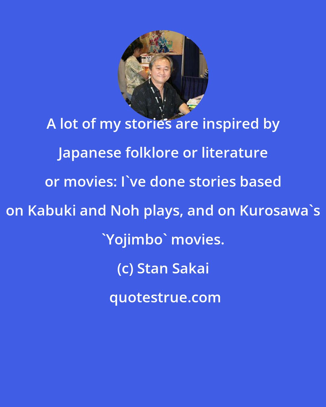Stan Sakai: A lot of my stories are inspired by Japanese folklore or literature or movies: I've done stories based on Kabuki and Noh plays, and on Kurosawa's 'Yojimbo' movies.