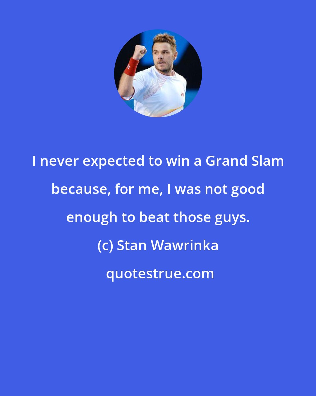 Stan Wawrinka: I never expected to win a Grand Slam because, for me, I was not good enough to beat those guys.