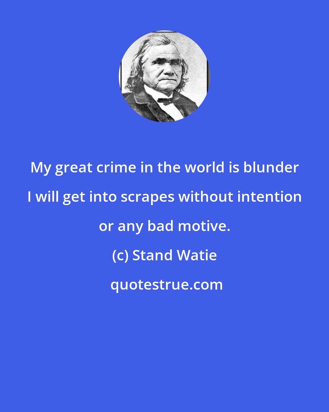 Stand Watie: My great crime in the world is blunder I will get into scrapes without intention or any bad motive.