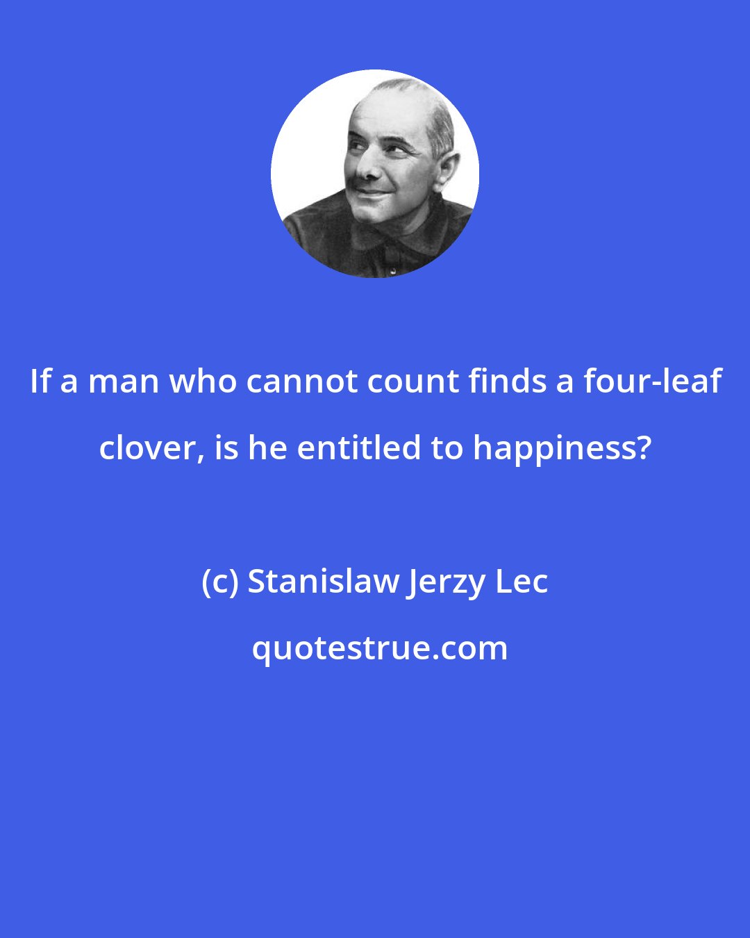Stanislaw Jerzy Lec: If a man who cannot count finds a four-leaf clover, is he entitled to happiness?