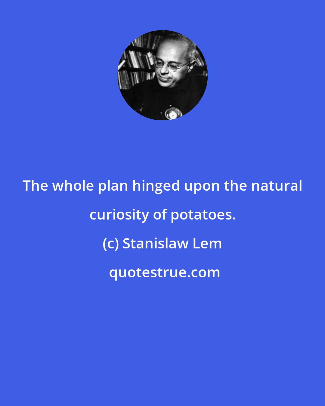Stanislaw Lem: The whole plan hinged upon the natural curiosity of potatoes.