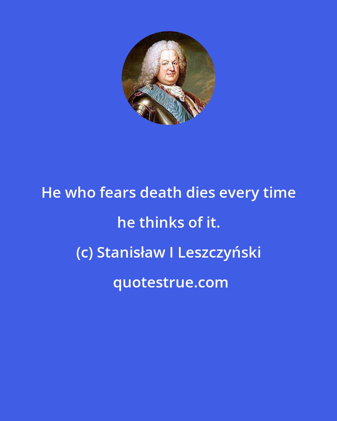 Stanisław I Leszczyński: He who fears death dies every time he thinks of it.