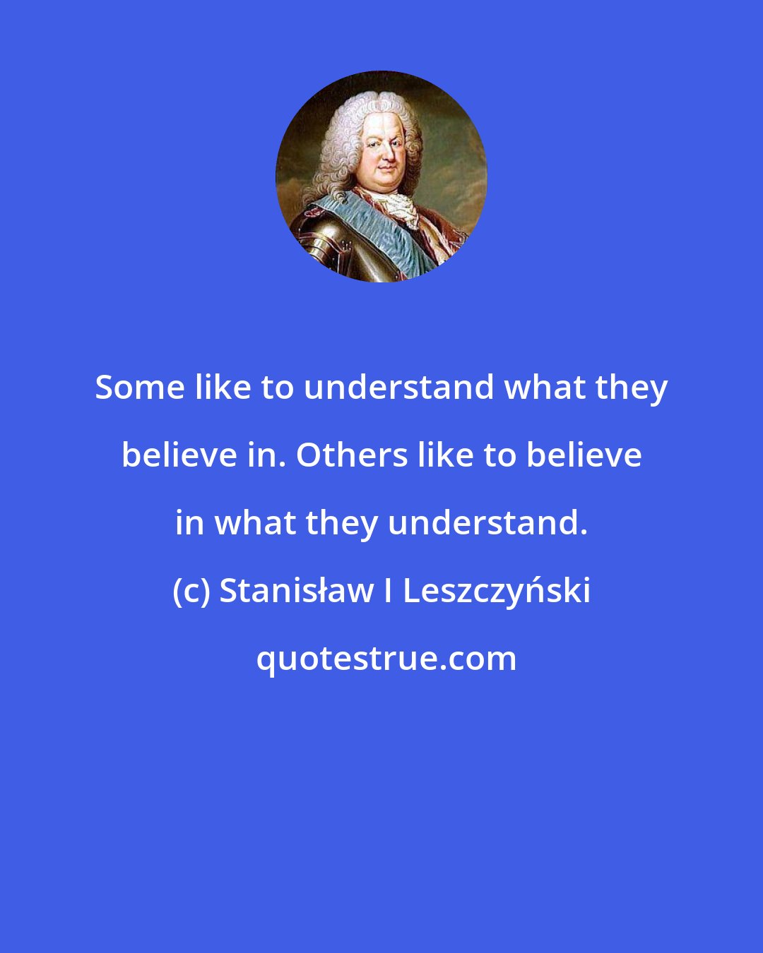 Stanisław I Leszczyński: Some like to understand what they believe in. Others like to believe in what they understand.