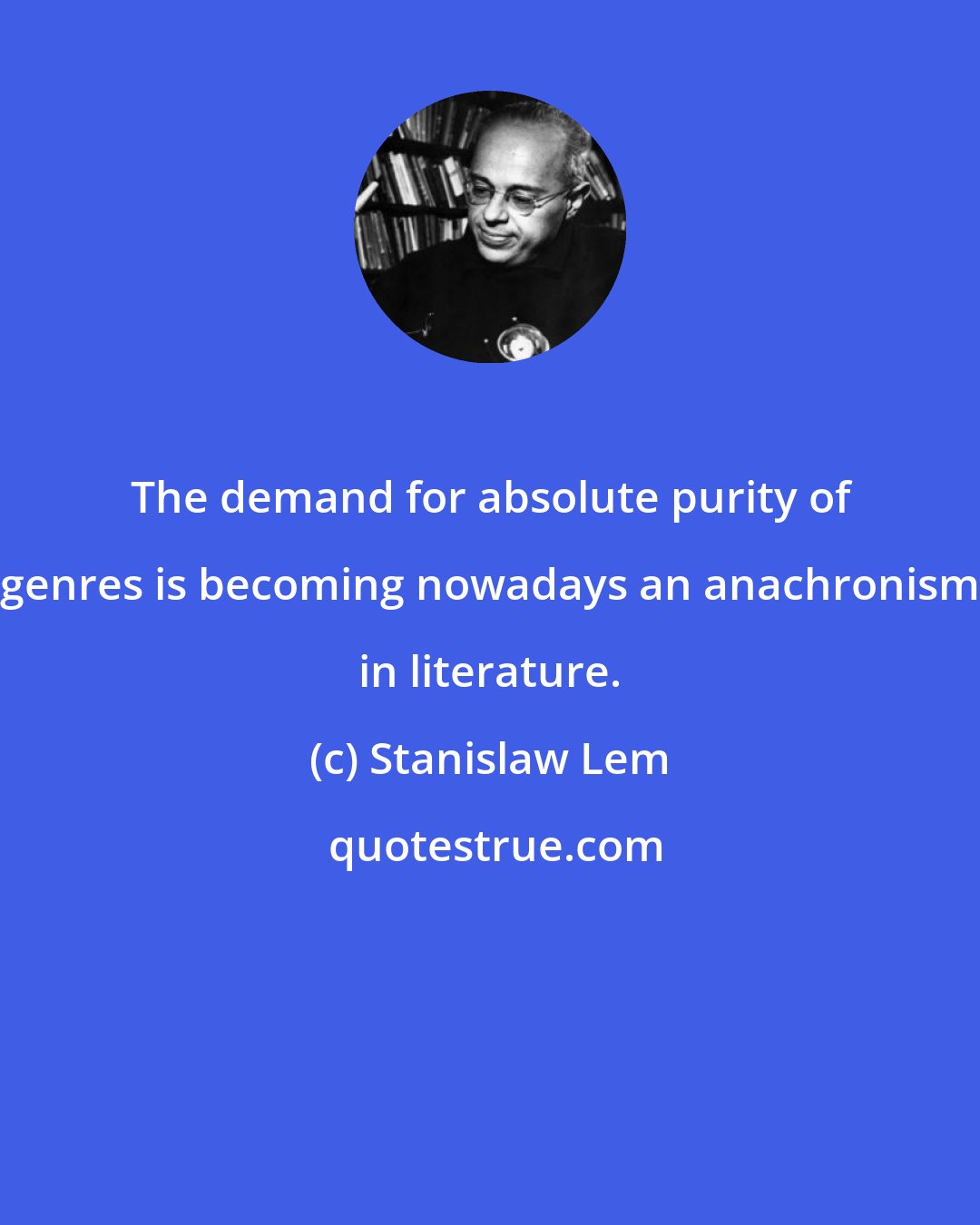 Stanislaw Lem: The demand for absolute purity of genres is becoming nowadays an anachronism in literature.