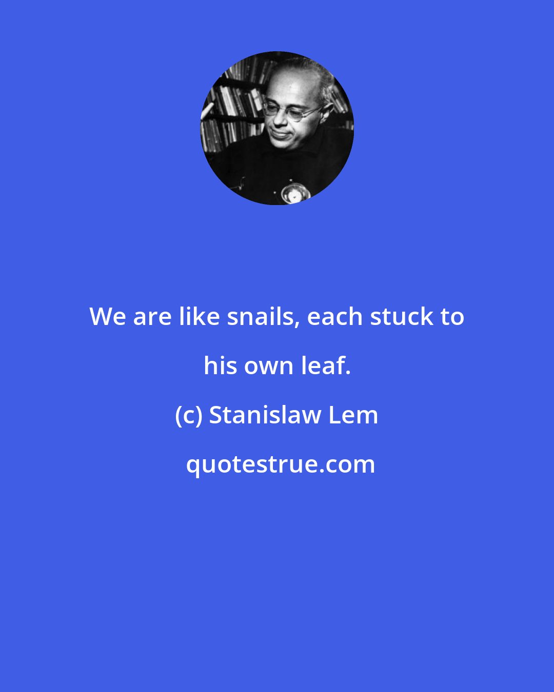 Stanislaw Lem: We are like snails, each stuck to his own leaf.