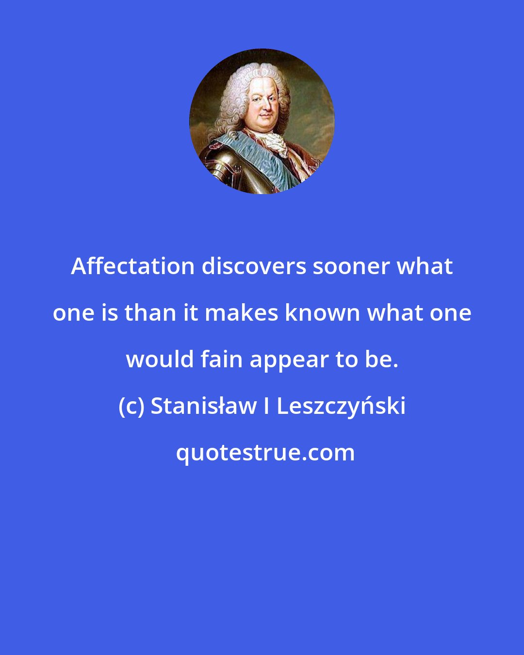 Stanisław I Leszczyński: Affectation discovers sooner what one is than it makes known what one would fain appear to be.