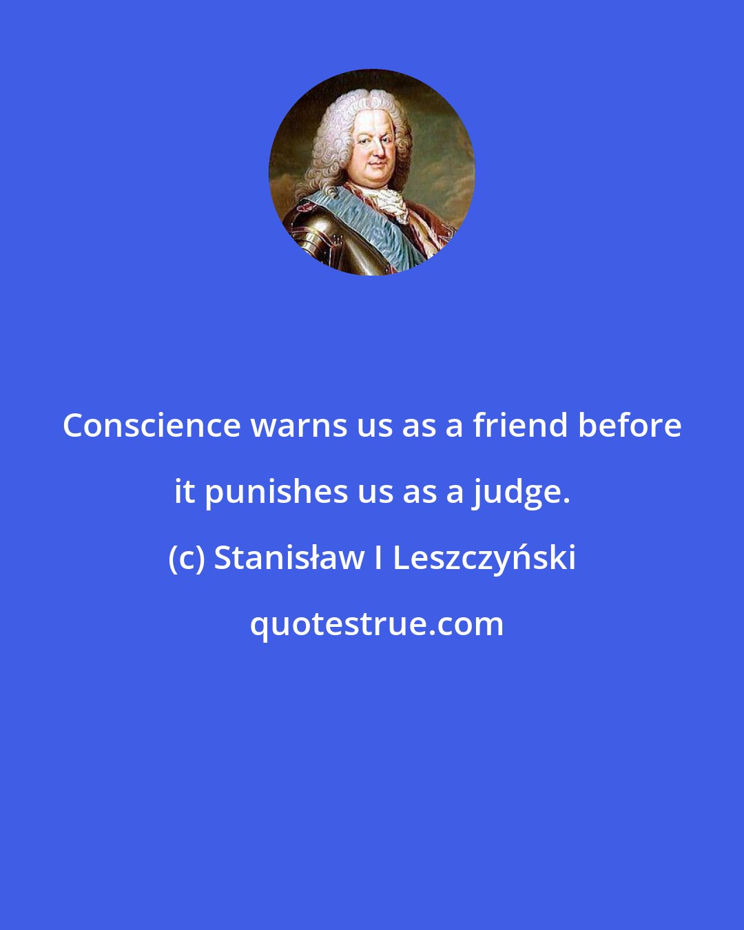 Stanisław I Leszczyński: Conscience warns us as a friend before it punishes us as a judge.