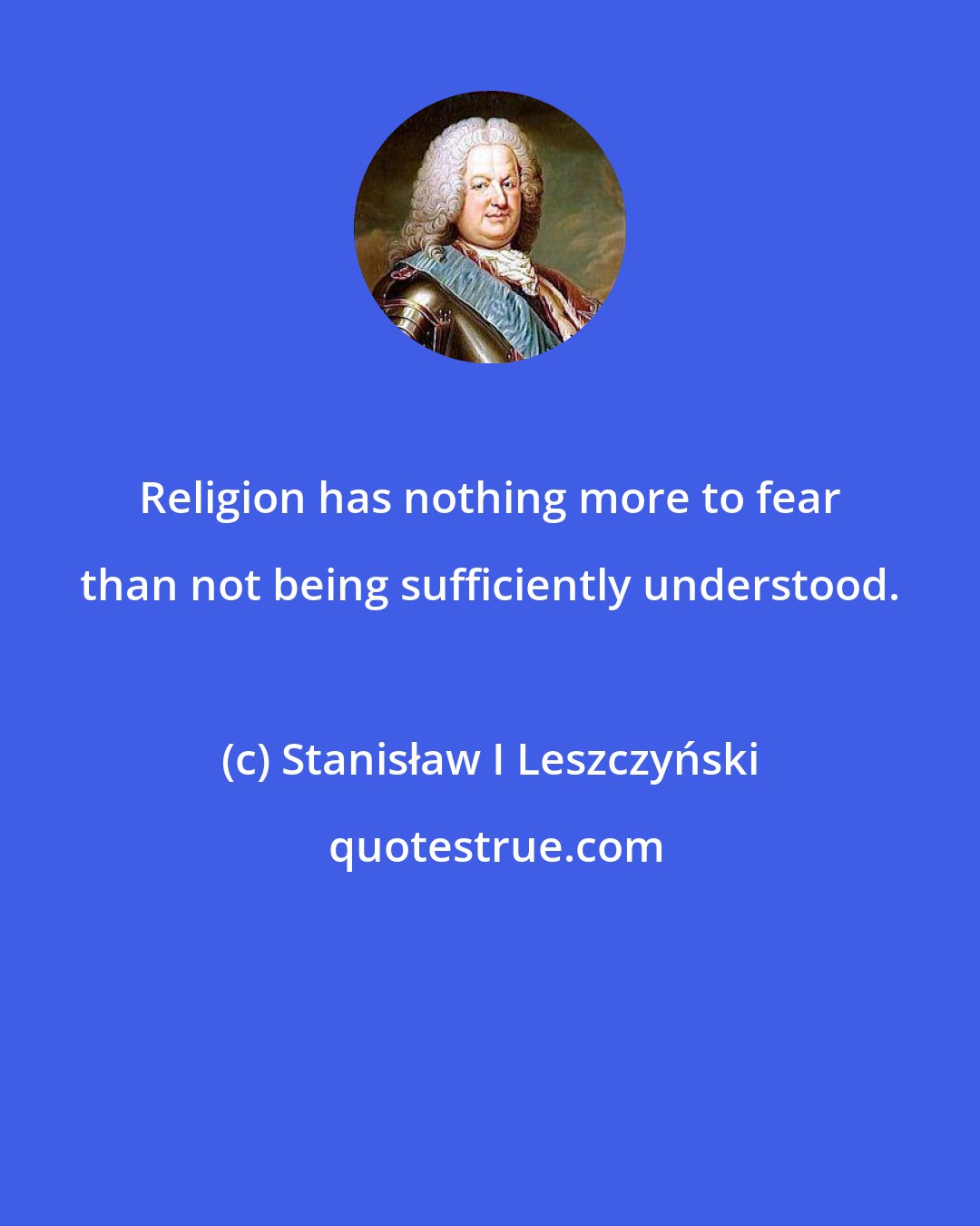 Stanisław I Leszczyński: Religion has nothing more to fear than not being sufficiently understood.