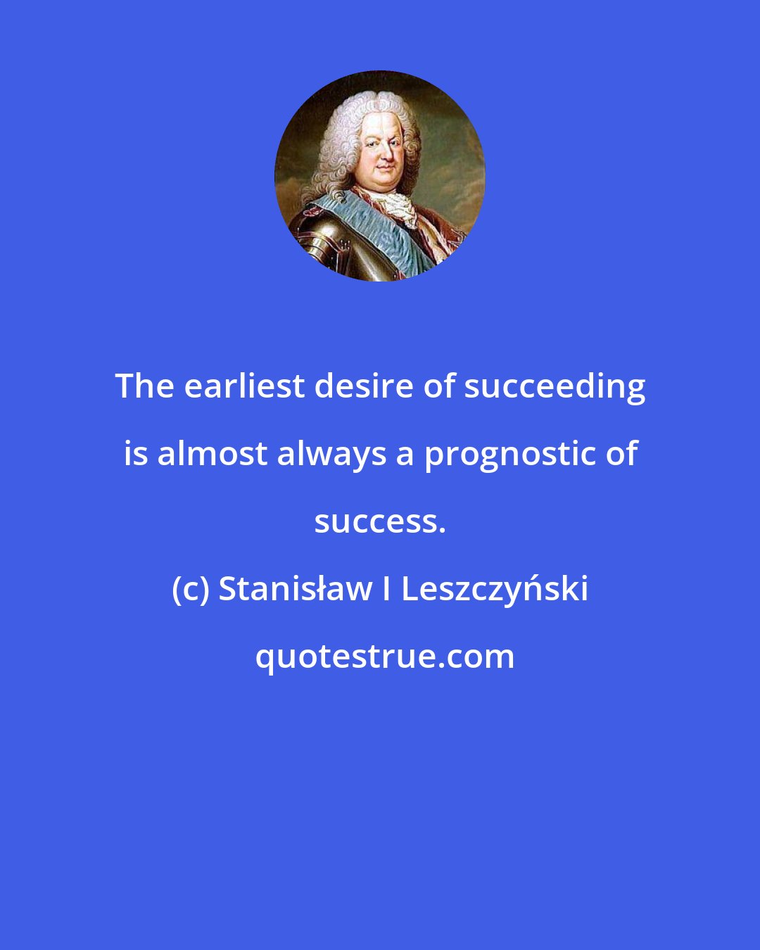 Stanisław I Leszczyński: The earliest desire of succeeding is almost always a prognostic of success.