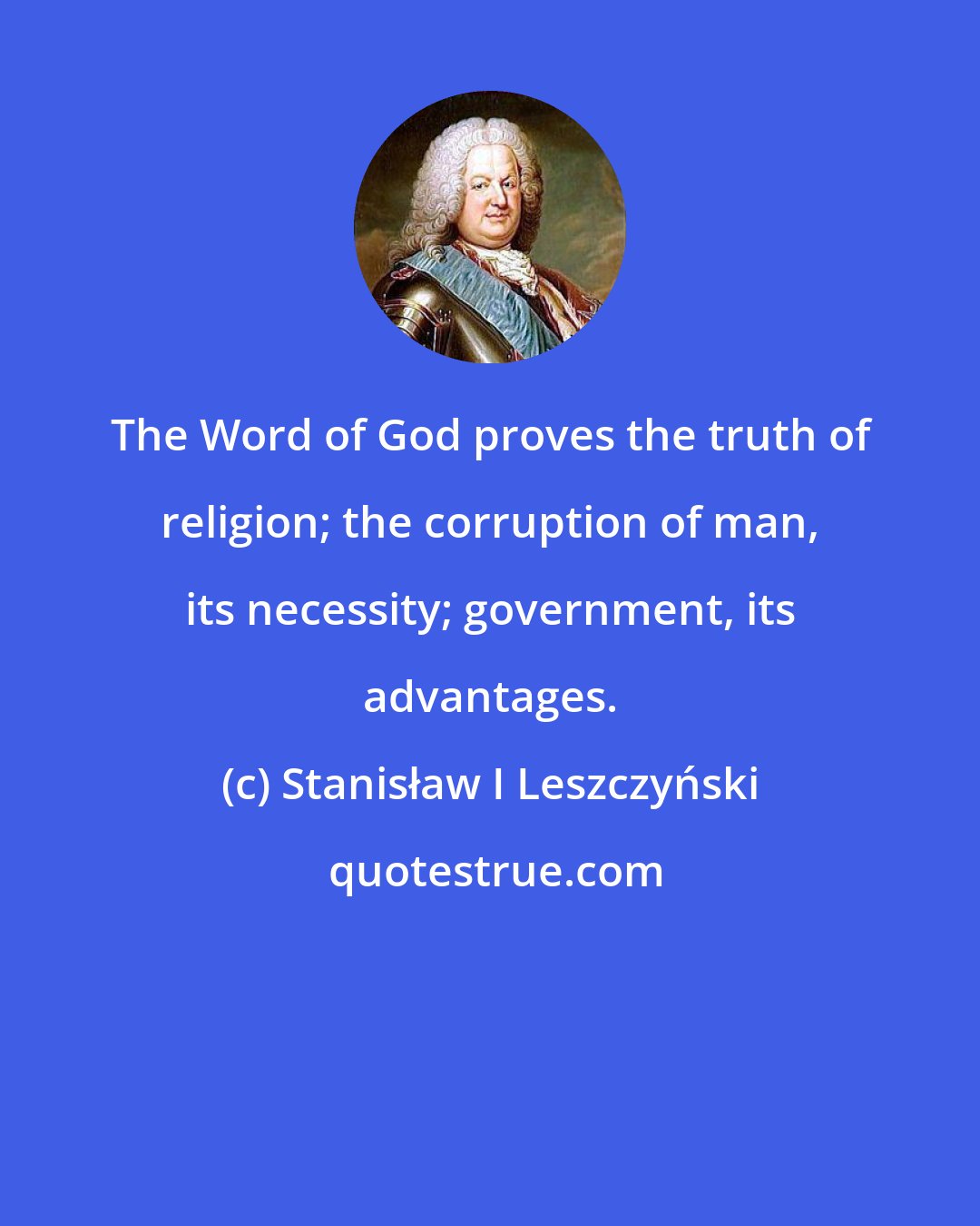 Stanisław I Leszczyński: The Word of God proves the truth of religion; the corruption of man, its necessity; government, its advantages.