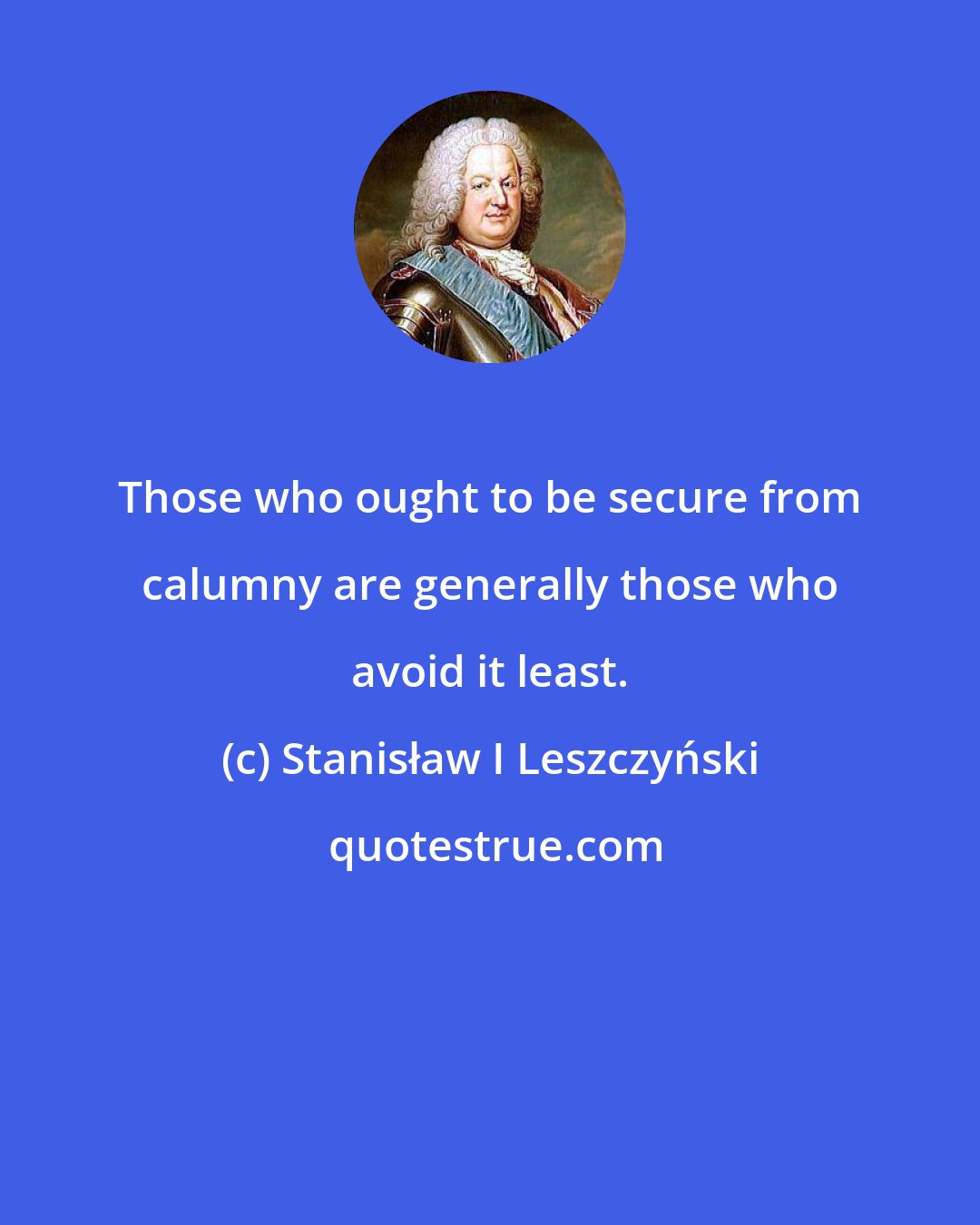 Stanisław I Leszczyński: Those who ought to be secure from calumny are generally those who avoid it least.