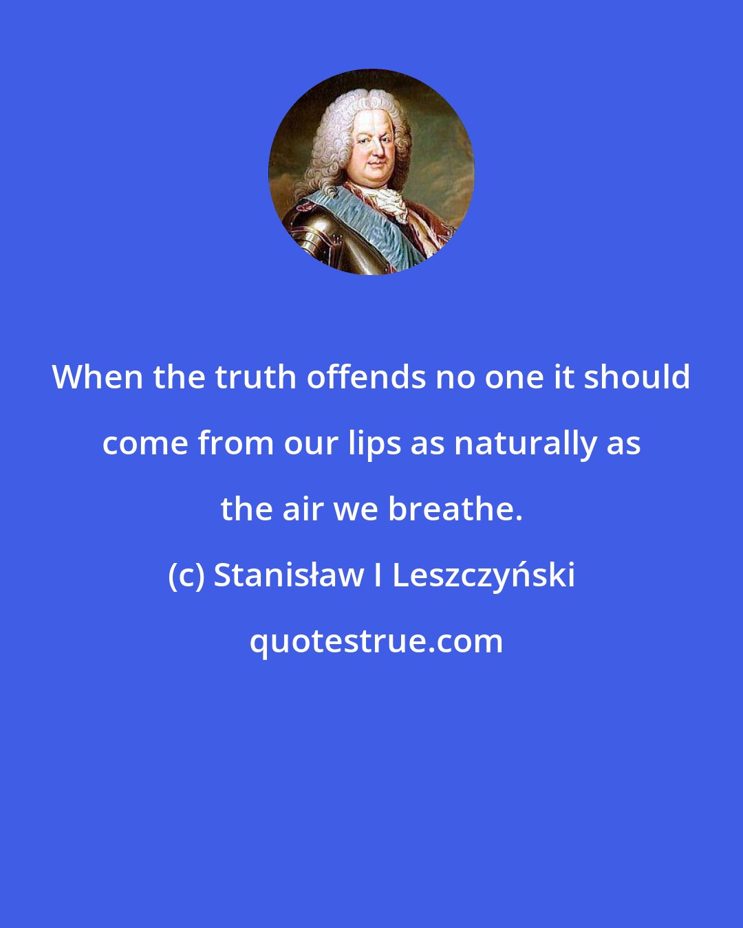 Stanisław I Leszczyński: When the truth offends no one it should come from our lips as naturally as the air we breathe.