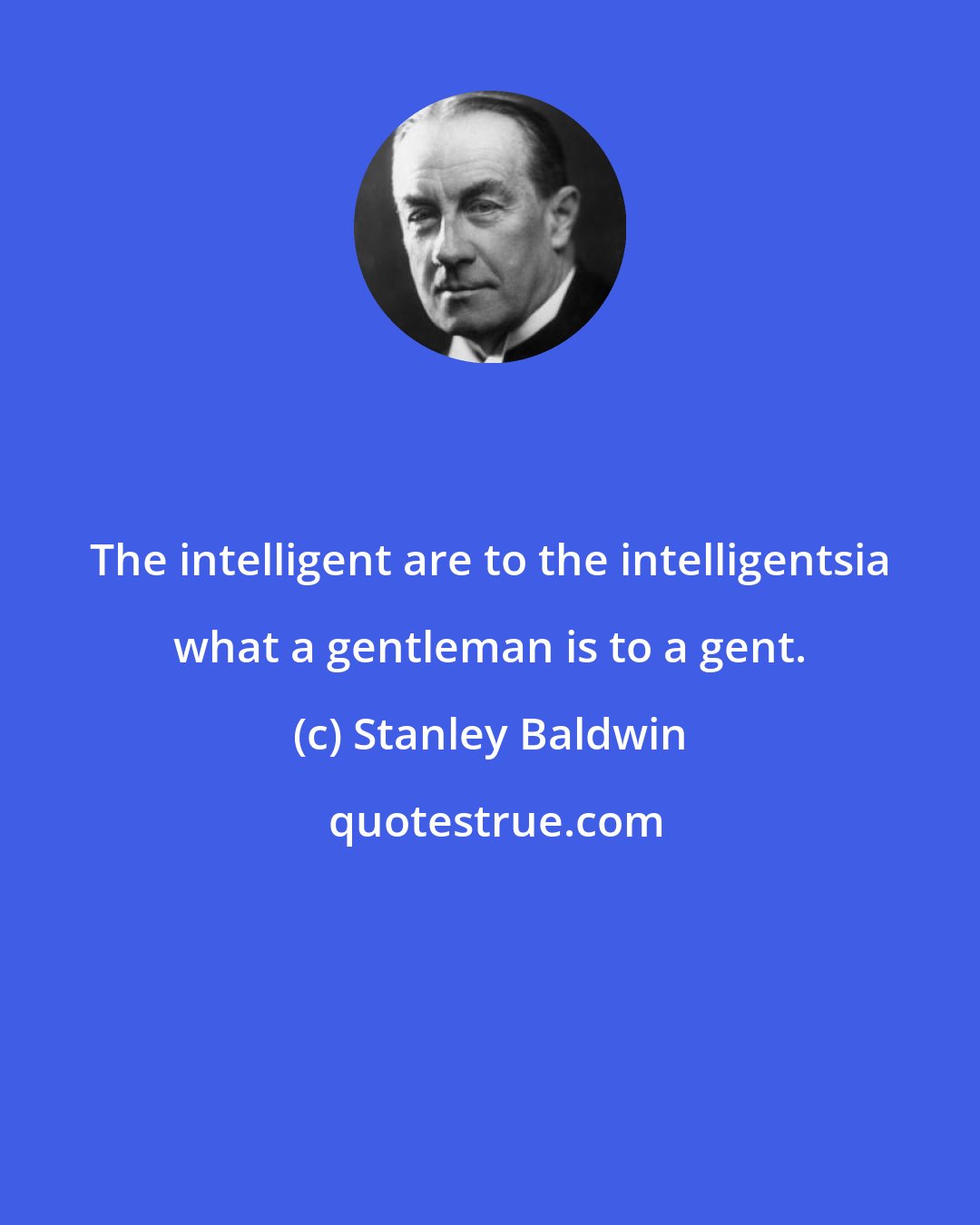 Stanley Baldwin: The intelligent are to the intelligentsia what a gentleman is to a gent.