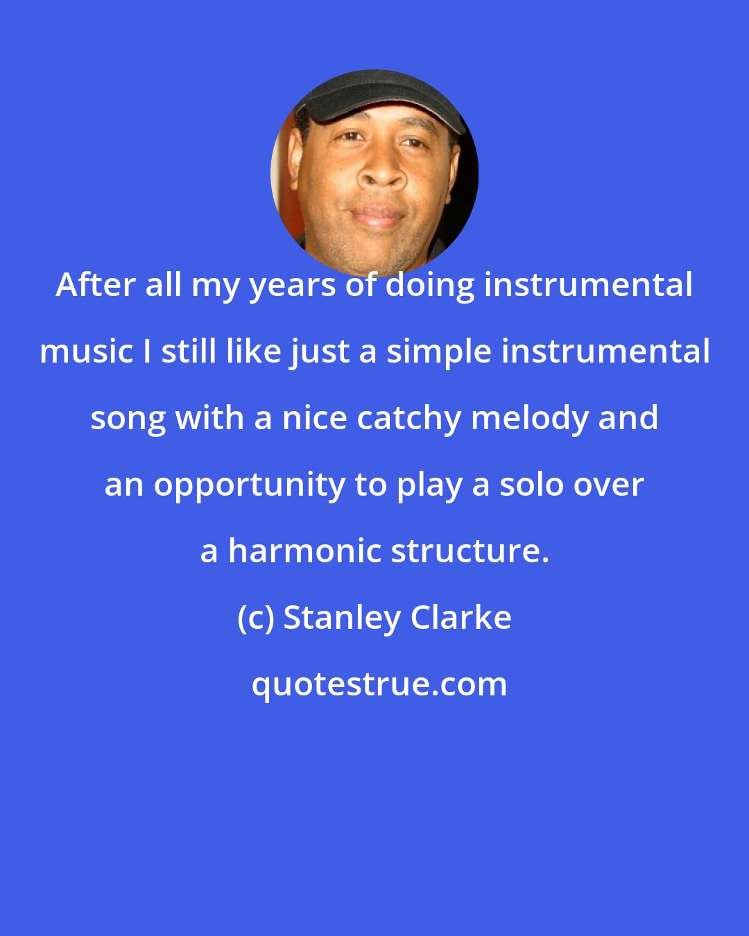 Stanley Clarke: After all my years of doing instrumental music I still like just a simple instrumental song with a nice catchy melody and an opportunity to play a solo over a harmonic structure.