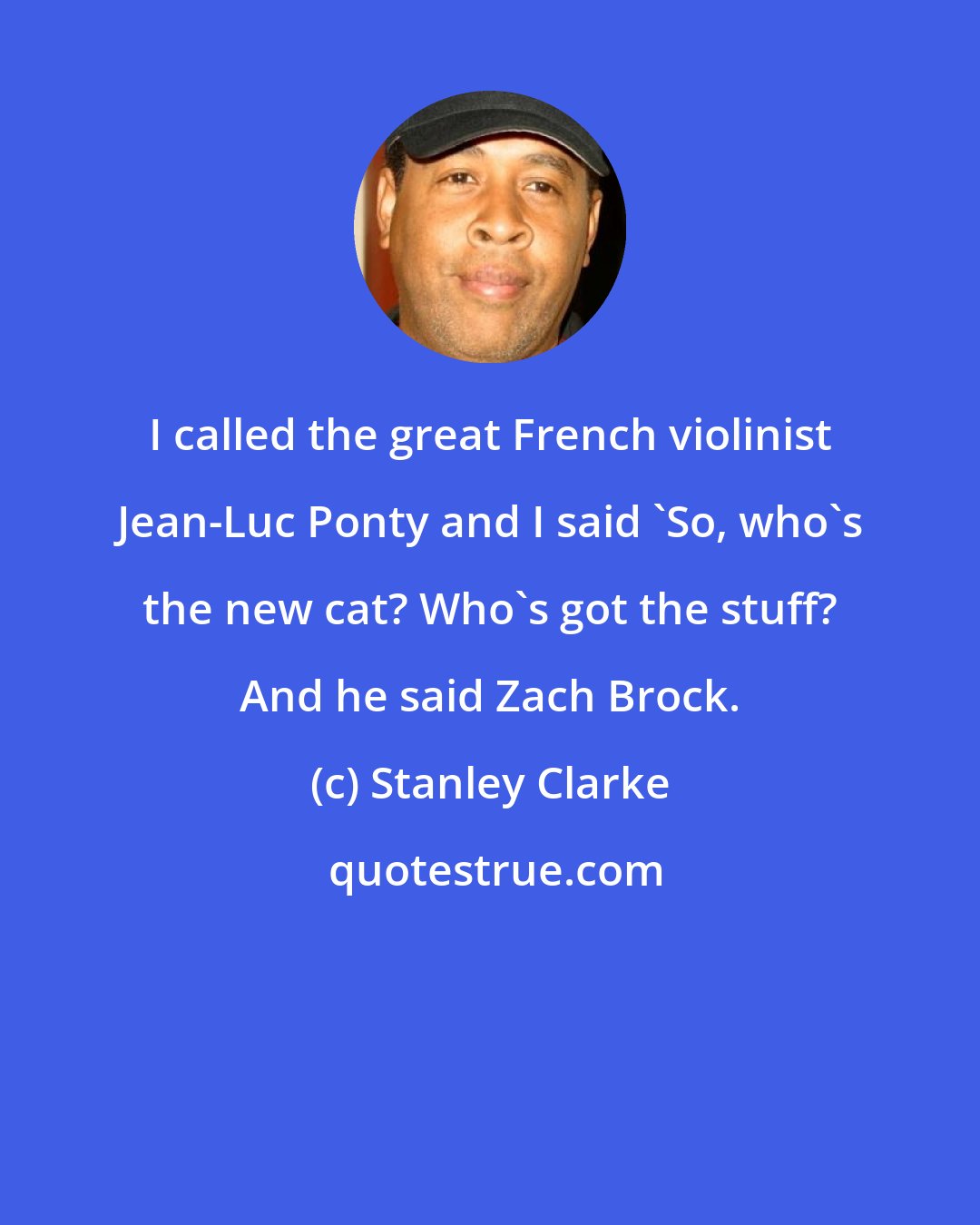Stanley Clarke: I called the great French violinist Jean-Luc Ponty and I said 'So, who's the new cat? Who's got the stuff? And he said Zach Brock.
