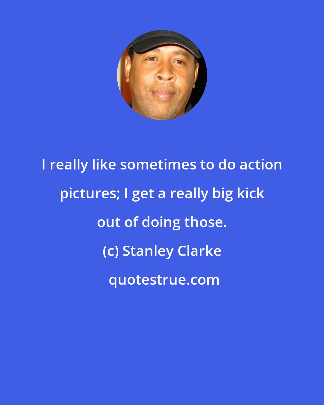 Stanley Clarke: I really like sometimes to do action pictures; I get a really big kick out of doing those.