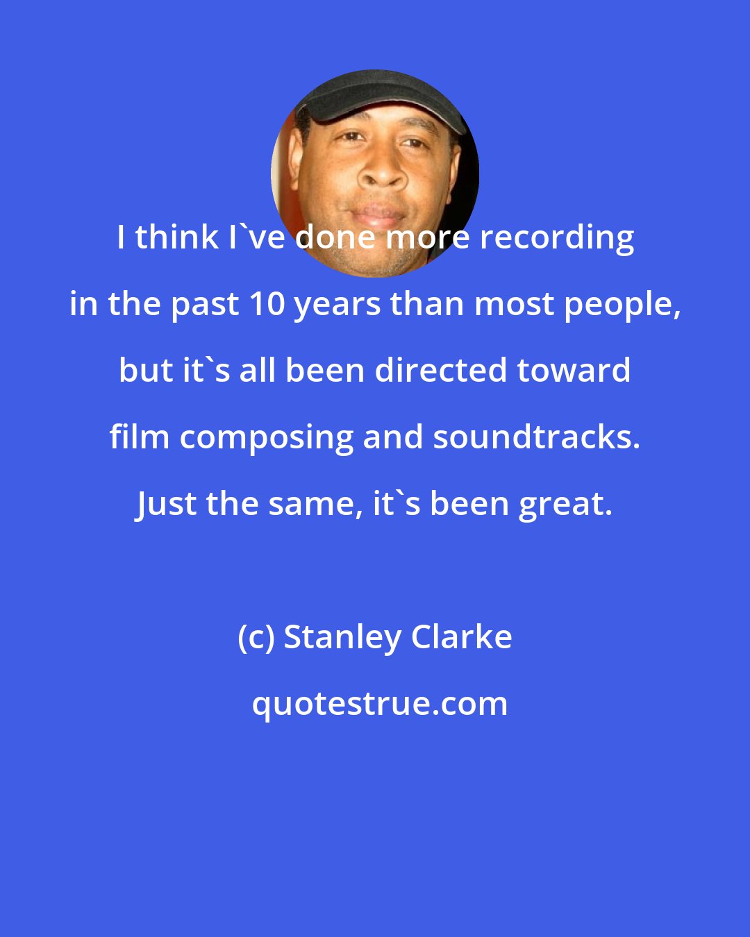 Stanley Clarke: I think I've done more recording in the past 10 years than most people, but it's all been directed toward film composing and soundtracks. Just the same, it's been great.