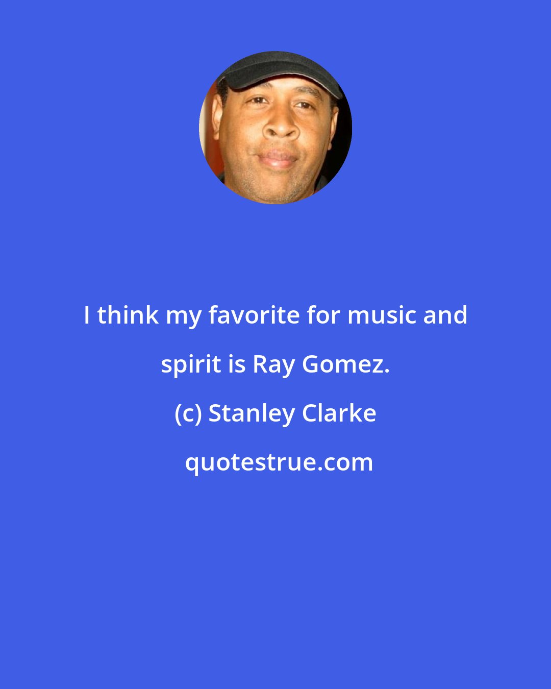 Stanley Clarke: I think my favorite for music and spirit is Ray Gomez.