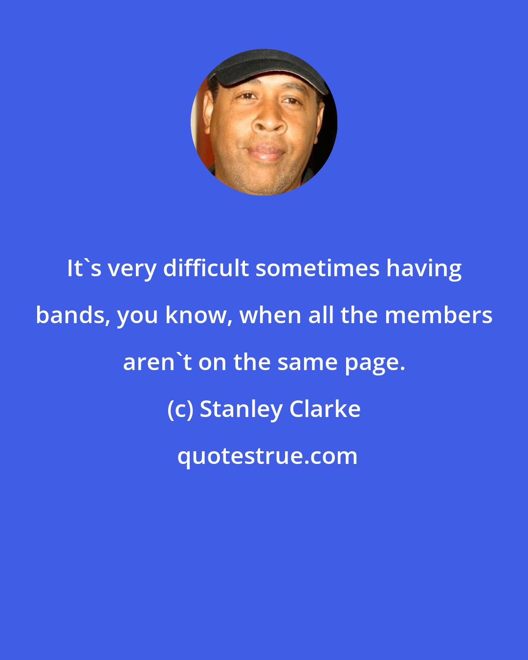 Stanley Clarke: It's very difficult sometimes having bands, you know, when all the members aren't on the same page.