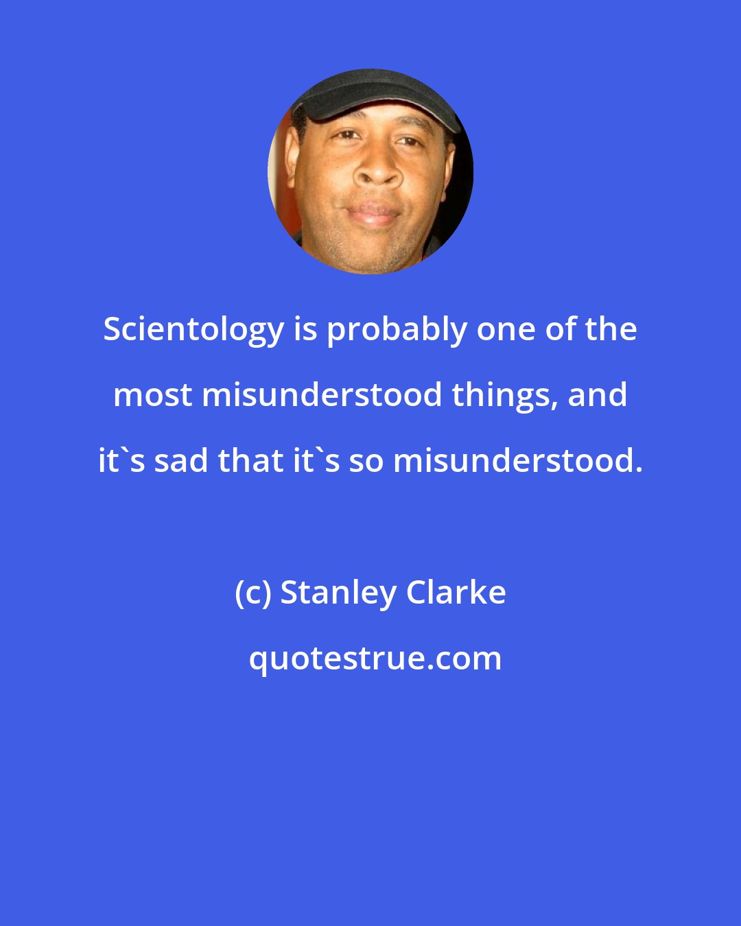 Stanley Clarke: Scientology is probably one of the most misunderstood things, and it's sad that it's so misunderstood.