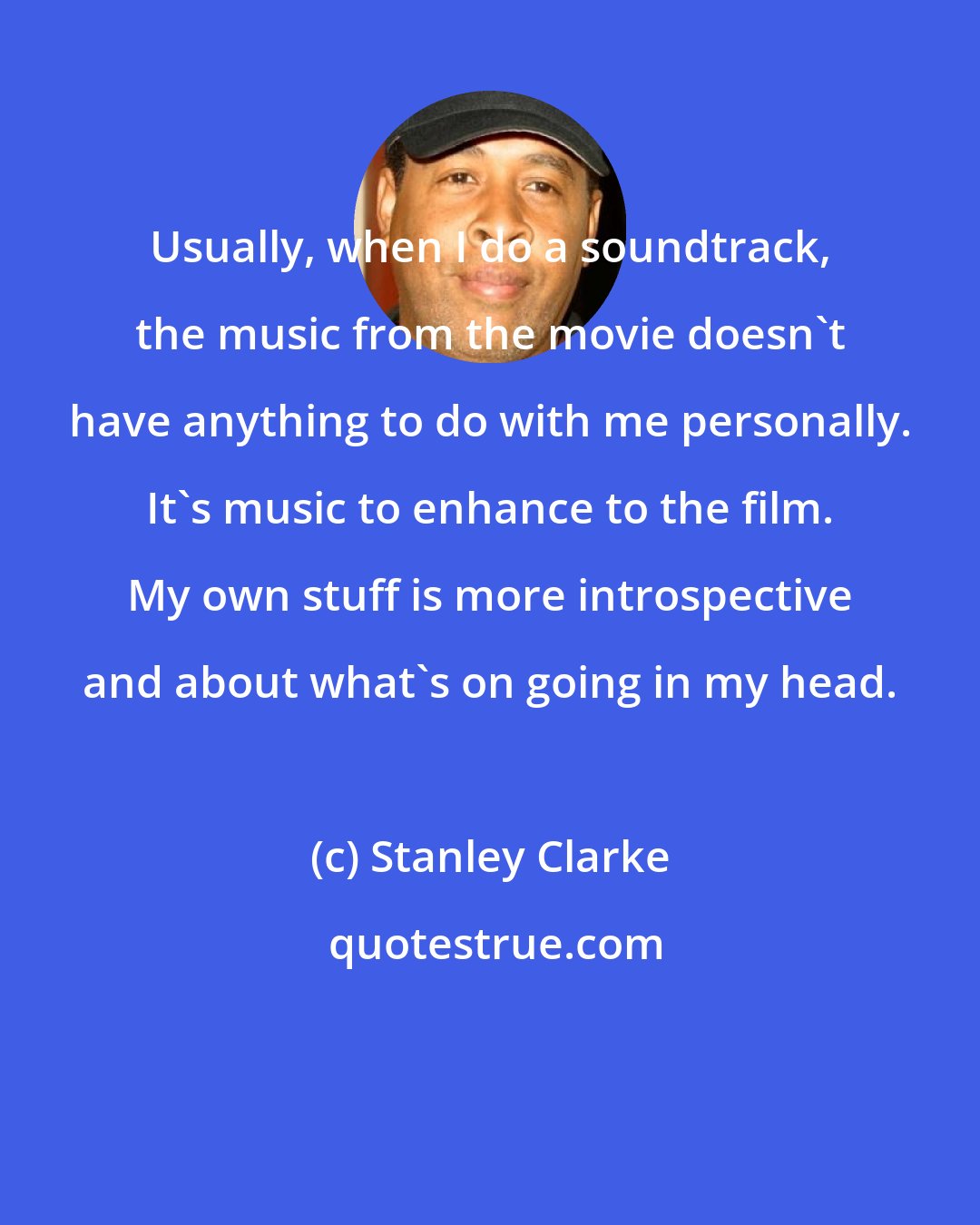 Stanley Clarke: Usually, when I do a soundtrack, the music from the movie doesn't have anything to do with me personally. It's music to enhance to the film. My own stuff is more introspective and about what's on going in my head.