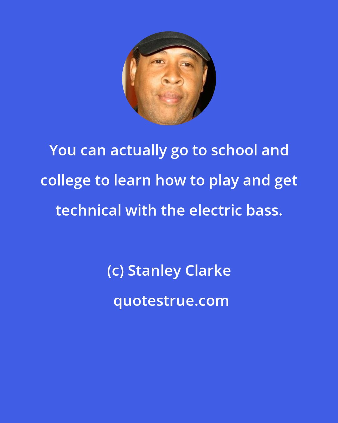 Stanley Clarke: You can actually go to school and college to learn how to play and get technical with the electric bass.