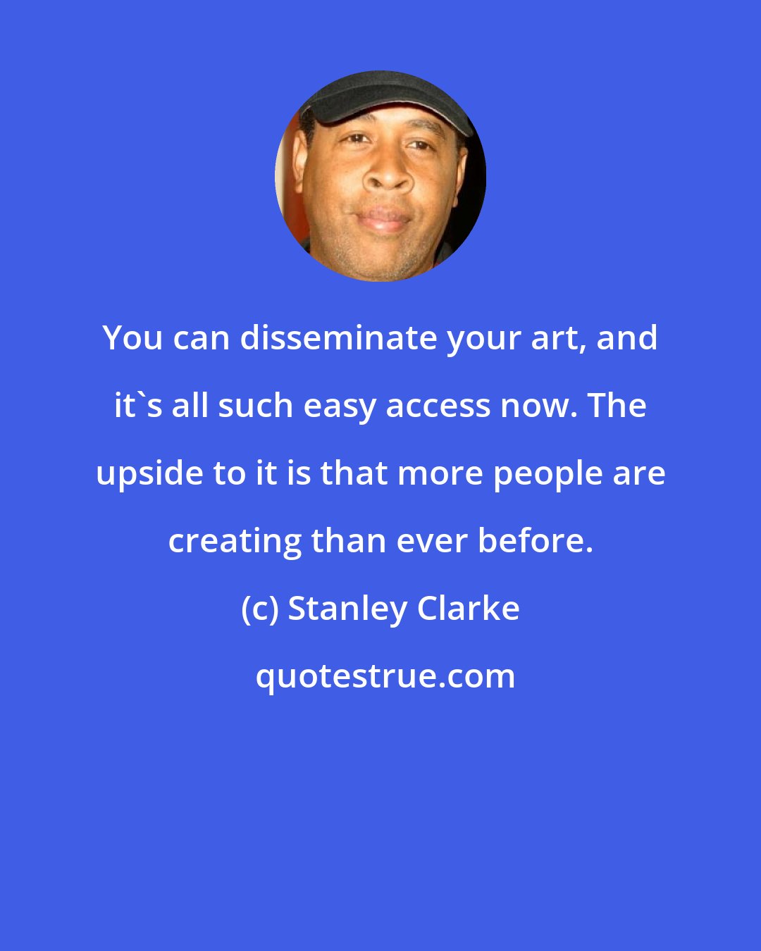 Stanley Clarke: You can disseminate your art, and it's all such easy access now. The upside to it is that more people are creating than ever before.