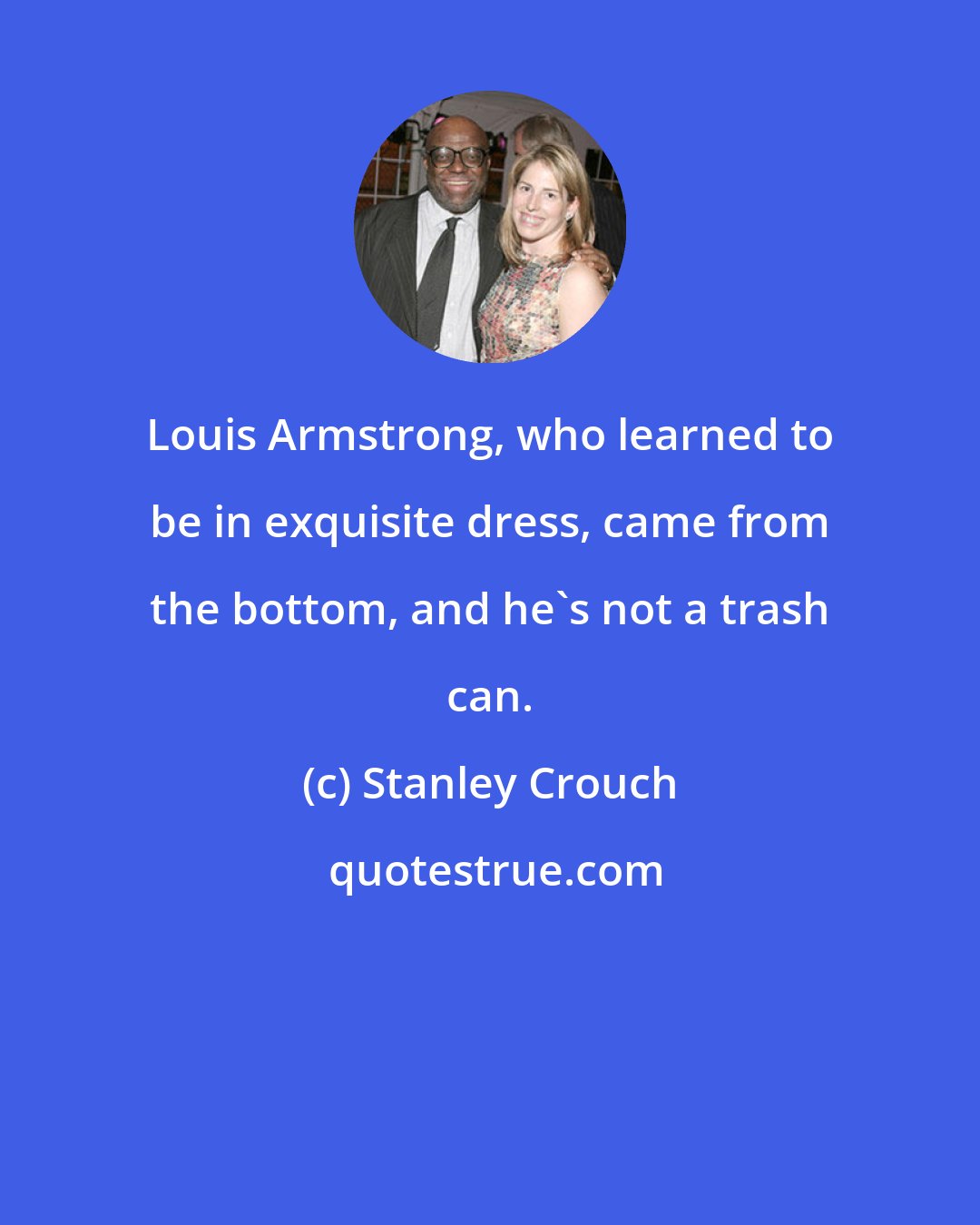 Stanley Crouch: Louis Armstrong, who learned to be in exquisite dress, came from the bottom, and he's not a trash can.