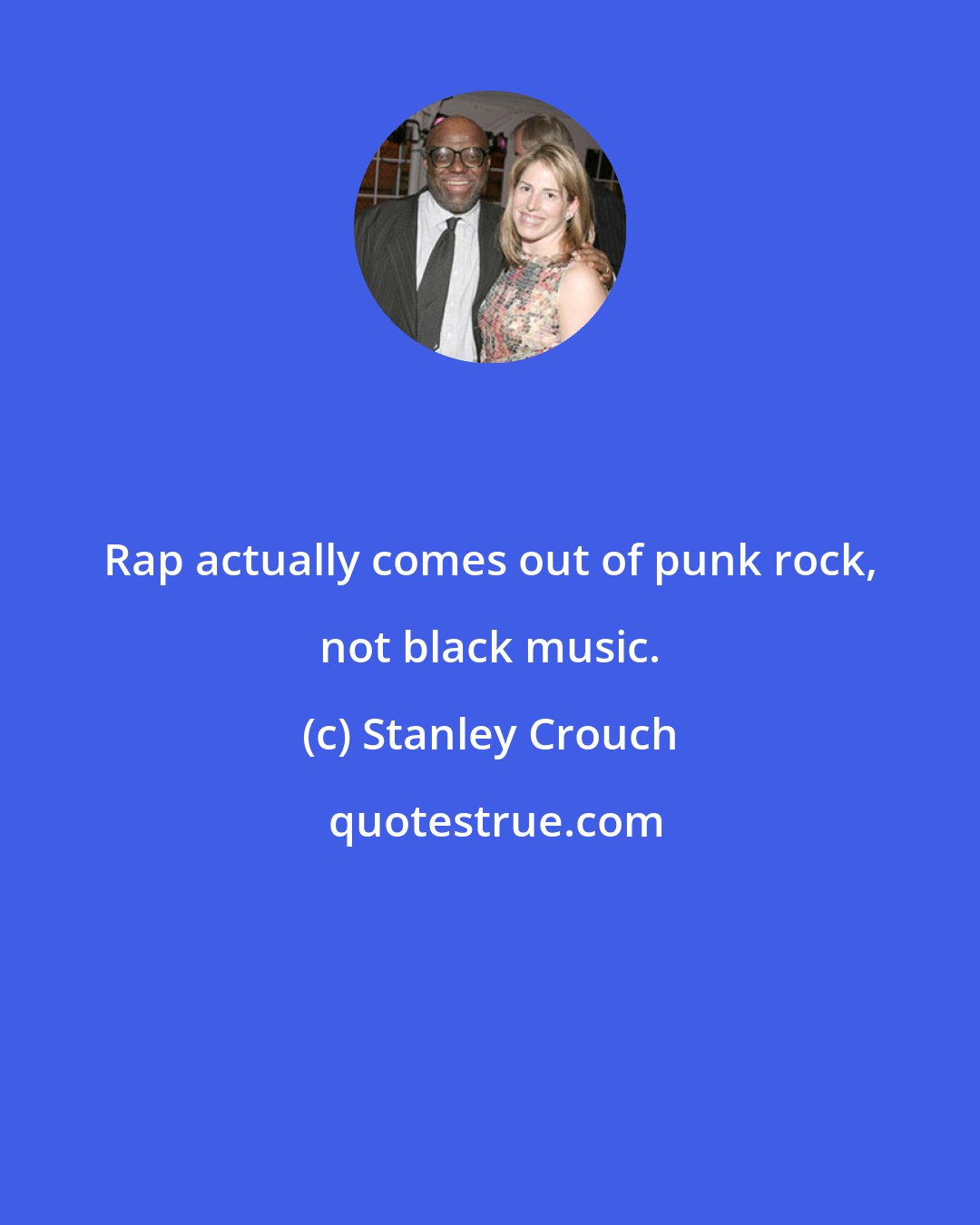 Stanley Crouch: Rap actually comes out of punk rock, not black music.